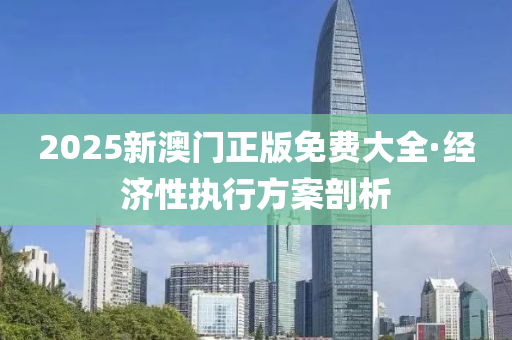 2025新(xin)澳(ao)門正版免費(fei)大全·經(jing)濟性(xing)執(zhi)行(xing)方(fang)案剖析
