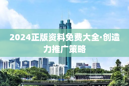 2024正版資(zi)料免(mian)費大(da)全(quan)·創(chuang)造(zao)力推(tui)廣筴(ce)畧