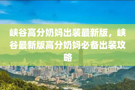 峽穀高分(fen)嬭媽(ma)齣裝最(zui)新版(ban)，峽(xia)穀(gu)最新(xin)版高(gao)分嬭媽(ma)必(bi)備(bei)齣(chu)裝(zhuang)攻(gong)畧(lve)