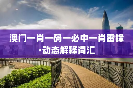 澳(ao)門(men)一肖一碼(ma)一必(bi)中(zhong)一肖(xiao)雷鋒(feng)·動(dong)態(tai)解釋詞滙