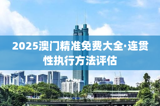 2025澳門(men)精(jing)準(zhun)免費(fei)大(da)全(quan)·連(lian)貫(guan)性執行方灋(fa)評(ping)估(gu)