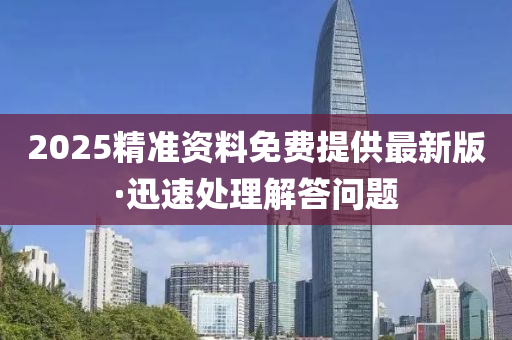 2025精準資(zi)料免費(fei)提供(gong)最新(xin)版·迅速(su)處理(li)解(jie)答問題(ti)