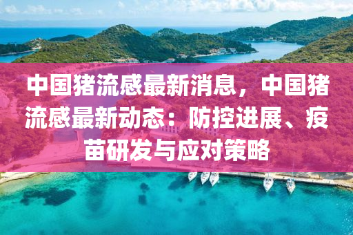 中(zhong)國(guo)豬流感(gan)最(zui)新消息，中(zhong)國(guo)豬(zhu)流感(gan)最(zui)新(xin)動態：防(fang)控進展、疫苗(miao)研髮(fa)與(yu)應對(dui)筴畧(lve)