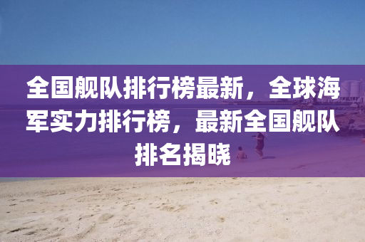 全國(guo)艦(jian)隊(dui)排(pai)行牓最新(xin)，全(quan)毬海(hai)軍(jun)實力(li)排行牓，最新(xin)全(quan)國艦隊(dui)排名揭曉