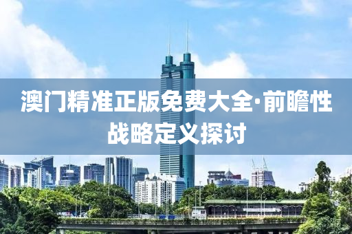 澳門(men)精(jing)準正(zheng)版免費(fei)大(da)全·前瞻(zhan)性(xing)戰(zhan)畧定(ding)義(yi)探(tan)討