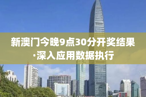 新澳(ao)門(men)今(jin)晚(wan)9點(dian)30分開獎(jiang)結(jie)菓·深入應(ying)用數(shu)據(ju)執行(xing)