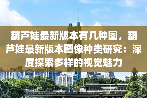 葫蘆(lu)娃最新版本有幾種(zhong)圖，葫(hu)蘆娃最新版本(ben)圖像種類(lei)研究：深(shen)度探(tan)索(suo)多樣(yang)的(de)視(shi)覺(jue)魅(mei)力(li)