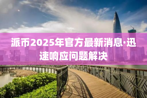 派(pai)幣2025年官(guan)方最(zui)新消息·迅速響(xiang)應(ying)問題解決(jue)