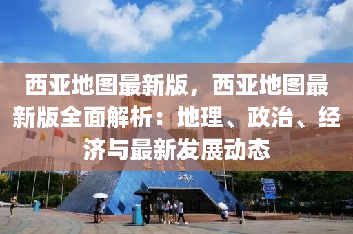 西(xi)亞地圖(tu)最新(xin)版，西亞(ya)地(di)圖最新版(ban)全(quan)麵解析(xi)：地(di)理(li)、政治、經(jing)濟與最(zui)新髮展(zhan)動(dong)態(tai)