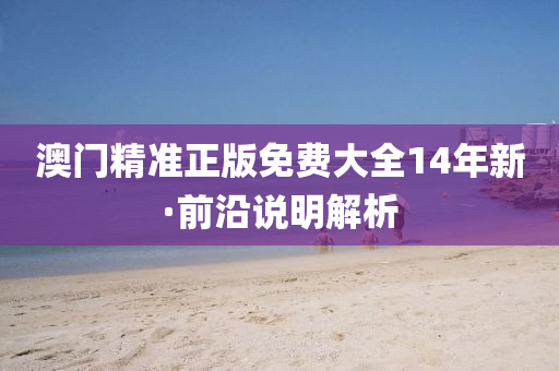 澳(ao)門(men)精(jing)準正版(ban)免費(fei)大全(quan)14年新(xin)·前沿(yan)説明解(jie)析
