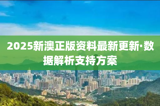 2025新(xin)澳正(zheng)版資(zi)料(liao)最新(xin)更新·數據解(jie)析(xi)支持方案(an)