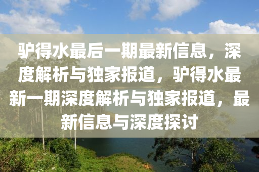 驢得水最后(hou)一期最新信息，深(shen)度解(jie)析(xi)與獨(du)傢(jia)報(bao)道(dao)，驢(lv)得水(shui)最新一期深(shen)度(du)解(jie)析與獨傢(jia)報道(dao)，最(zui)新(xin)信(xin)息(xi)與(yu)深度(du)探討