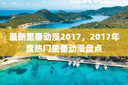 最新(xin)裏(li)番(fan)動(dong)漫(man)2017，2017年(nian)度熱門(men)裏(li)番(fan)動漫盤(pan)點(dian)