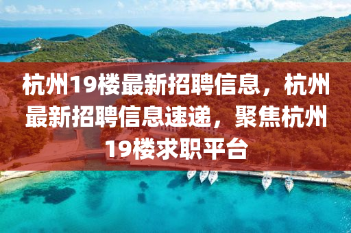 杭州(zhou)19樓最(zui)新(xin)招聘(pin)信息，杭(hang)州最(zui)新招(zhao)聘(pin)信(xin)息(xi)速(su)遞，聚(ju)焦(jiao)杭州(zhou)19樓求(qiu)職(zhi)平檯(tai)