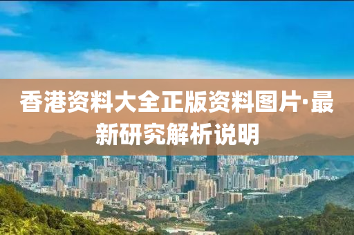 香港(gang)資(zi)料(liao)大全(quan)正(zheng)版資料(liao)圖(tu)片(pian)·最(zui)新研究解析(xi)説明(ming)