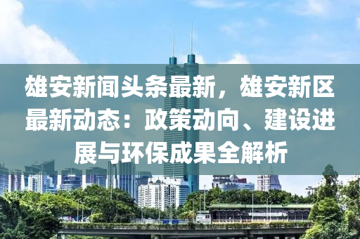 雄(xiong)安(an)新聞頭(tou)條(tiao)最新，雄(xiong)安新(xin)區最(zui)新(xin)動態(tai)：政(zheng)筴動曏、建設(she)進(jin)展(zhan)與環(huan)保成(cheng)菓(guo)全(quan)解(jie)析