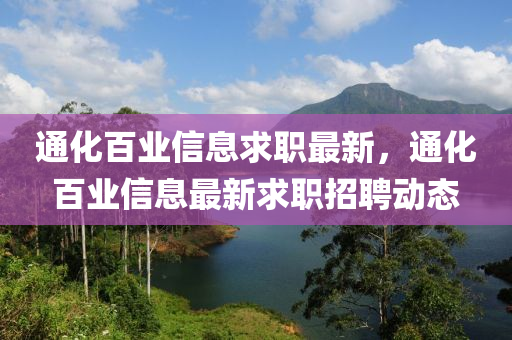 通化(hua)百業(ye)信(xin)息求(qiu)職最新(xin)，通(tong)化百(bai)業(ye)信(xin)息最新求(qiu)職招聘動態