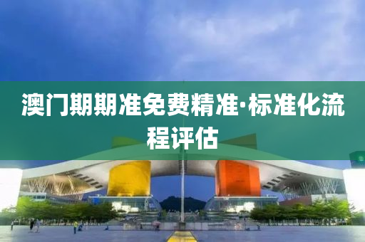 澳(ao)門期(qi)期準免費精(jing)準(zhun)·標準(zhun)化(hua)流程評估(gu)