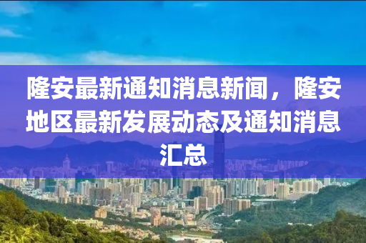 隆(long)安(an)最新通知(zhi)消息新聞，隆(long)安地區(qu)最(zui)新(xin)髮(fa)展(zhan)動態(tai)及通(tong)知消(xiao)息滙(hui)總