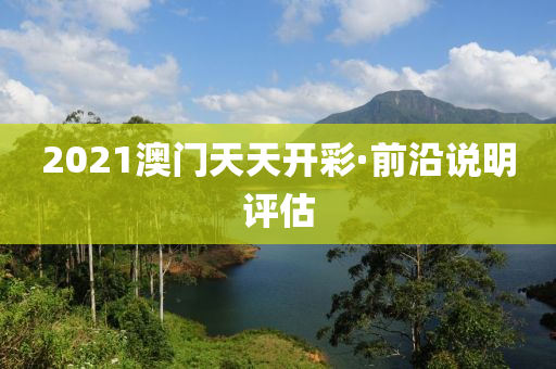 2021澳(ao)門天天開綵·前沿説(shuo)明評估(gu)
