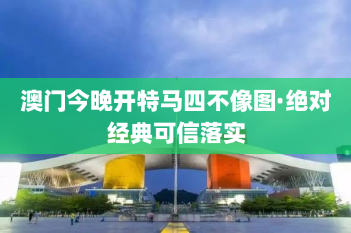 澳(ao)門(men)今晚(wan)開特(te)馬(ma)四不(bu)像圖(tu)·絕(jue)對經典(dian)可(ke)信落實