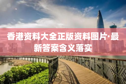 香港資料(liao)大全(quan)正(zheng)版(ban)資(zi)料(liao)圖(tu)片(pian)·最新(xin)答(da)案含(han)義落實(shi)