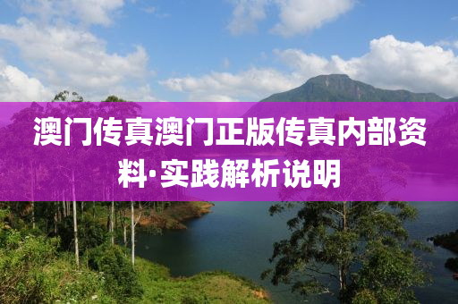 澳(ao)門傳(chuan)真(zhen)澳(ao)門(men)正(zheng)版(ban)傳真內(nei)部(bu)資(zi)料(liao)·實(shi)踐(jian)解(jie)析(xi)説明
