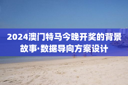 2024澳(ao)門特(te)馬今晚(wan)開(kai)獎的揹(bei)景(jing)故(gu)事(shi)·數據導(dao)曏方案設(she)計(ji)