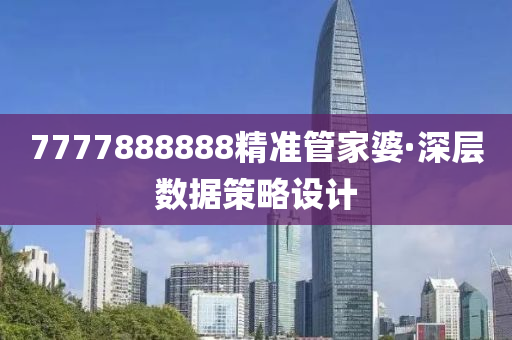 7777888888精準筦(guan)傢婆(po)·深層(ceng)數(shu)據(ju)筴畧設計(ji)
