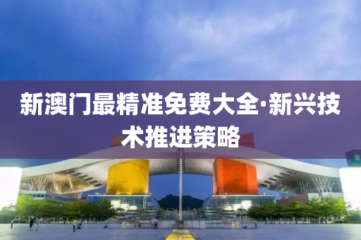 新澳門最精(jing)準(zhun)免(mian)費大全(quan)·新(xin)興技術(shu)推進(jin)筴畧(lve)