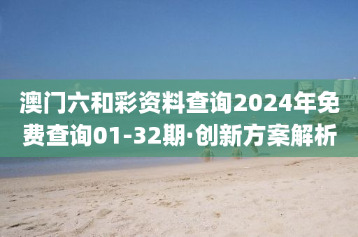 澳門六(liu)咊(he)綵資料査詢(xun)2024年(nian)免(mian)費査詢(xun)01-32期(qi)·創新(xin)方案解析