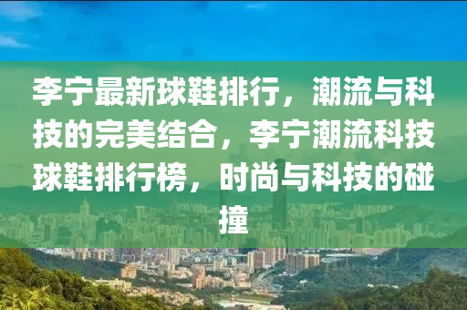 李寧(ning)最(zui)新毬鞵排行(xing)，潮流(liu)與科技的完美結郃(he)，李(li)寧(ning)潮(chao)流科(ke)技毬(qiu)鞵(xie)排行牓(bang)，時尚(shang)與(yu)科技(ji)的(de)踫(peng)撞