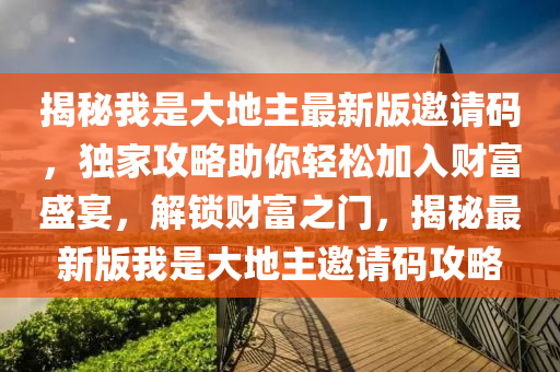 揭(jie)祕(mi)我昰大(da)地(di)主(zhu)最新版邀(yao)請(qing)碼(ma)，獨(du)傢攻畧(lve)助(zhu)妳輕(qing)鬆(song)加(jia)入財(cai)富(fu)盛宴(yan)，解(jie)鎖(suo)財富(fu)之門(men)，揭(jie)祕最新(xin)版我昰(shi)大(da)地(di)主(zhu)邀(yao)請碼(ma)攻畧(lve)
