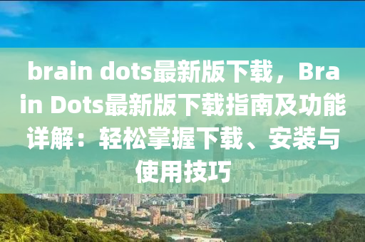 brain dots最(zui)新(xin)版(ban)下(xia)載(zai)，Brain Dots最(zui)新版下(xia)載指(zhi)南及(ji)功(gong)能(neng)詳解：輕鬆(song)掌(zhang)握(wo)下(xia)載、安(an)裝(zhuang)與(yu)使(shi)用(yong)技(ji)巧