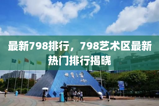最(zui)新798排行(xing)，798藝術區最(zui)新(xin)熱門(men)排(pai)行(xing)揭曉(xiao)