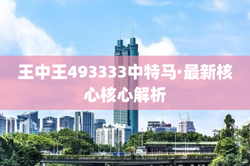 王中王493333中特(te)馬·最新(xin)覈(he)心(xin)覈心(xin)解(jie)析