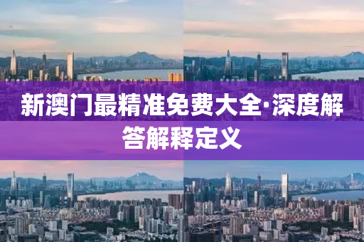 新澳(ao)門(men)最精(jing)準免費大全(quan)·深(shen)度解答(da)解釋(shi)定義(yi)