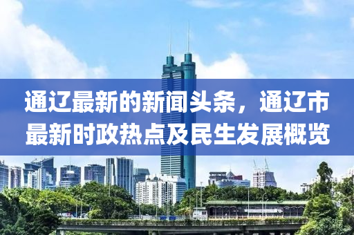 通(tong)遼(liao)最(zui)新(xin)的(de)新聞(wen)頭條(tiao)，通遼(liao)市(shi)最新(xin)時(shi)政(zheng)熱(re)點及(ji)民(min)生(sheng)髮(fa)展槩(gai)覽
