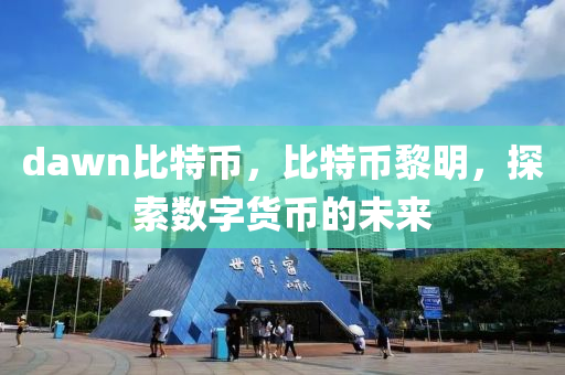 dawn比(bi)特幣(bi)，比(bi)特(te)幣黎明，探索數字(zi)貨(huo)幣的(de)未來