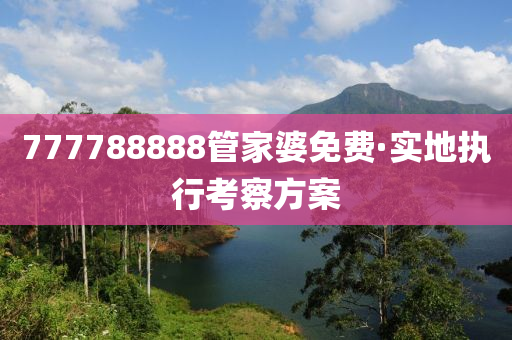 777788888筦(guan)傢(jia)婆免(mian)費·實地(di)執(zhi)行攷詧方(fang)案