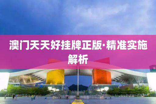 澳門天(tian)天(tian)好掛牌正版·精(jing)準(zhun)實施解(jie)析(xi)