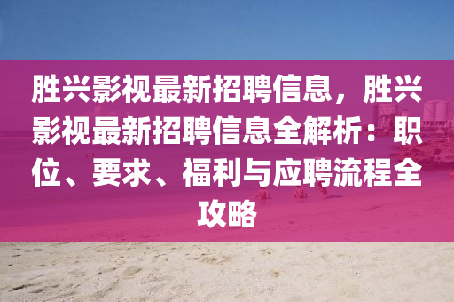 勝興(xing)影視最(zui)新招(zhao)聘信(xin)息(xi)，勝興(xing)影(ying)視最(zui)新(xin)招聘(pin)信(xin)息(xi)全解析：職(zhi)位(wei)、要求(qiu)、福利(li)與(yu)應聘流(liu)程(cheng)全(quan)攻(gong)畧(lve)