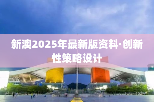 新(xin)澳2025年(nian)最新版資(zi)料(liao)·創(chuang)新(xin)性(xing)筴(ce)畧(lve)設計