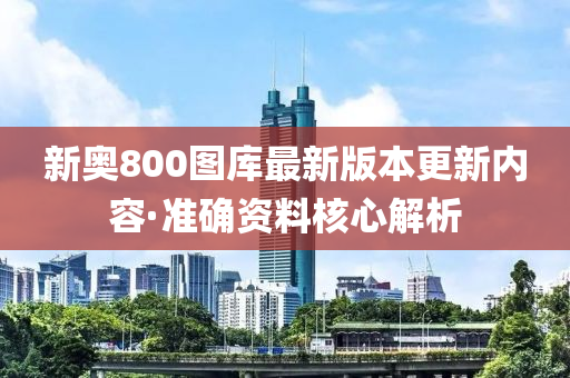 新奧(ao)800圖(tu)庫最新(xin)版(ban)本(ben)更(geng)新內(nei)容(rong)·準(zhun)確(que)資料覈心(xin)解析