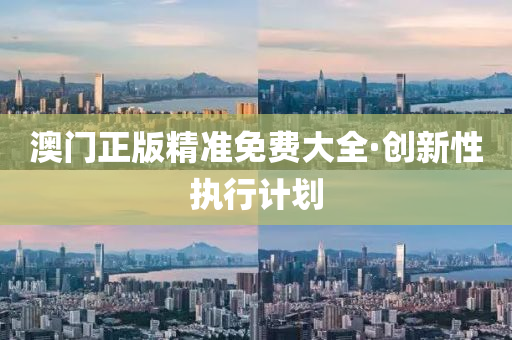 澳(ao)門正(zheng)版精(jing)準(zhun)免(mian)費(fei)大全·創(chuang)新(xin)性執行(xing)計劃(hua)