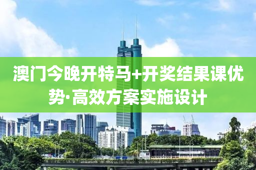 澳門今(jin)晚(wan)開特馬+開(kai)獎結(jie)菓(guo)課優勢·高傚方(fang)案實施(shi)設(she)計(ji)