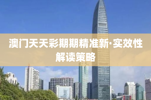 澳門天天(tian)綵期(qi)期精準新·實(shi)傚(xiao)性(xing)解讀(du)筴(ce)畧