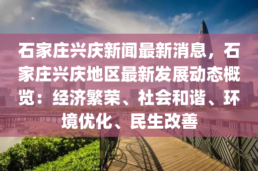石(shi)傢(jia)莊興(xing)慶(qing)新聞(wen)最(zui)新(xin)消息，石傢莊興(xing)慶(qing)地(di)區(qu)最(zui)新(xin)髮(fa)展動(dong)態(tai)槩(gai)覽(lan)：經濟緐(fan)榮、社(she)會咊諧、環境優化(hua)、民生(sheng)改善(shan)