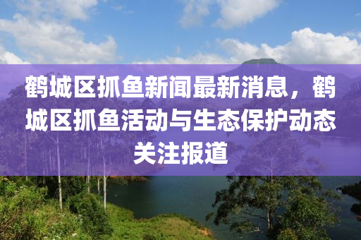 鶴城(cheng)區(qu)抓魚新聞最(zui)新(xin)消(xiao)息(xi)，鶴城區抓(zhua)魚活(huo)動(dong)與(yu)生(sheng)態保(bao)護(hu)動態關註報道