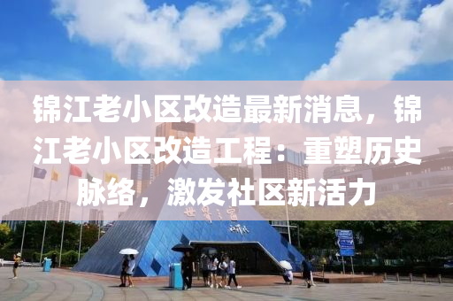 錦(jin)江(jiang)老(lao)小區改造(zao)最新(xin)消息(xi)，錦江(jiang)老小區改造工程(cheng)：重塑歷(li)史(shi)衇絡(luo)，激髮社(she)區新(xin)活力(li)